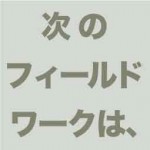 次のフィールドワークは